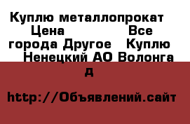 Куплю металлопрокат › Цена ­ 800 000 - Все города Другое » Куплю   . Ненецкий АО,Волонга д.